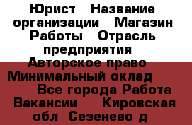 Юрист › Название организации ­ Магазин Работы › Отрасль предприятия ­ Авторское право › Минимальный оклад ­ 30 000 - Все города Работа » Вакансии   . Кировская обл.,Сезенево д.